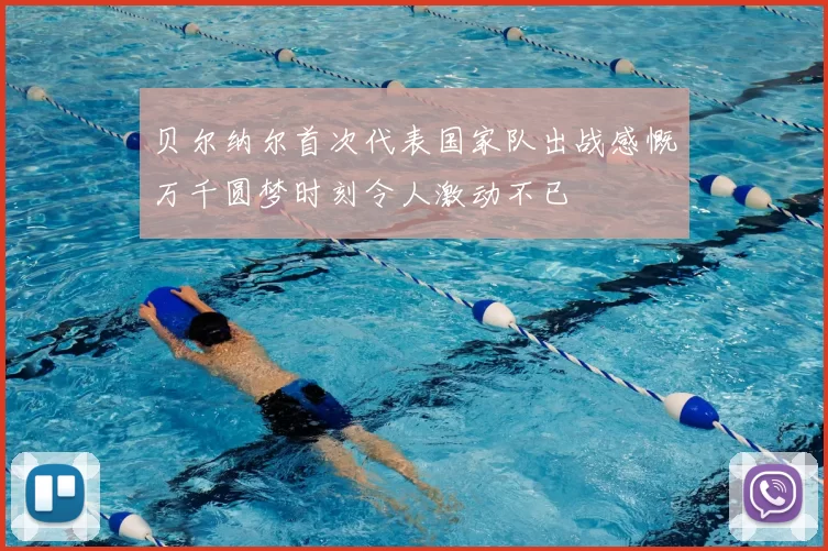 贝尔纳尔首次代表国家队出战感慨万千圆梦时刻令人激动不已