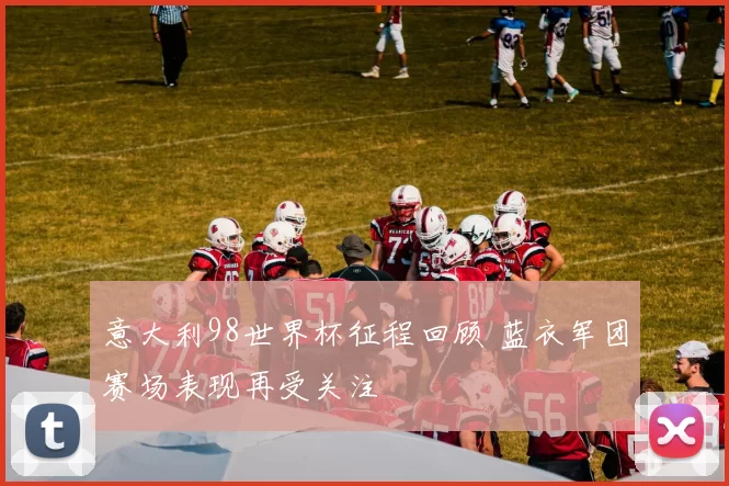 意大利98世界杯征程回顾 蓝衣军团赛场表现再受关注