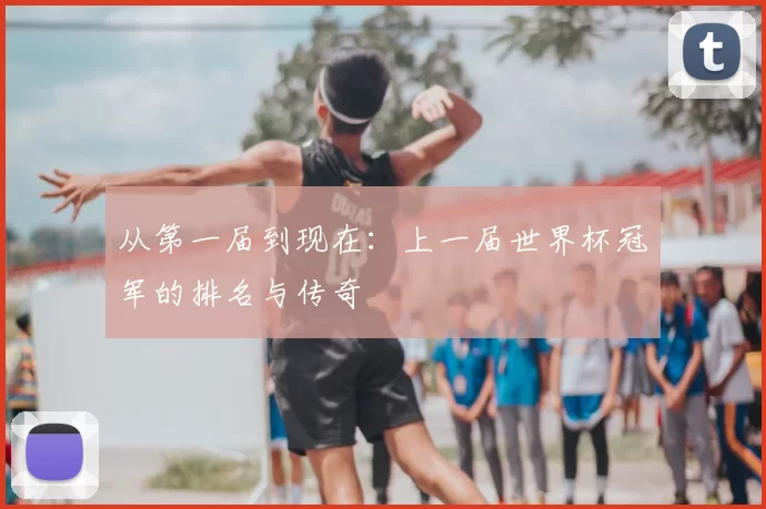 从第一届到现在:上一届世界杯冠军的排名与传奇