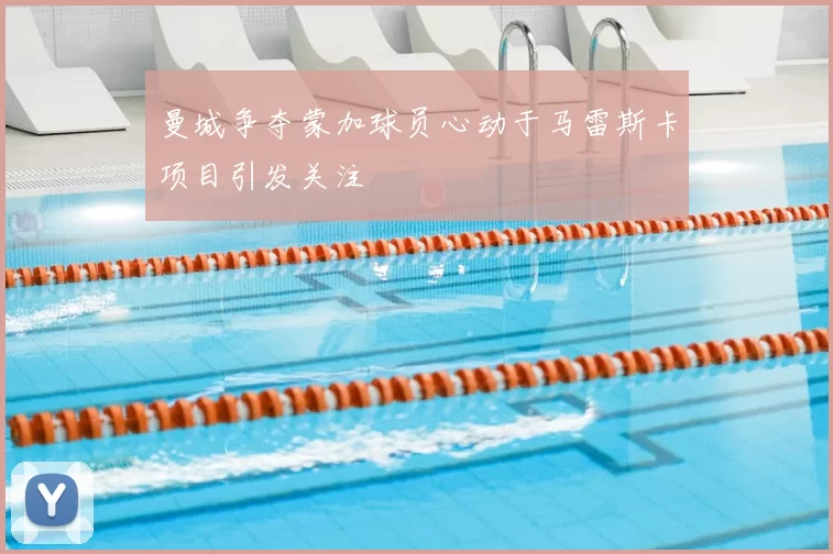 曼城争夺蒙加球员心动于马雷斯卡项目引发关注